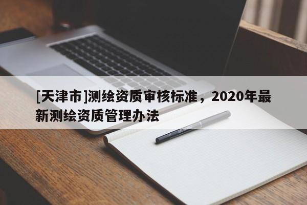 [天津市]测绘资质审核标准，2020年最新测绘资质管理办法