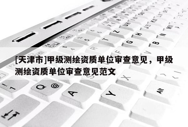 [天津市]甲级测绘资质单位审查意见，甲级测绘资质单位审查意见范文
