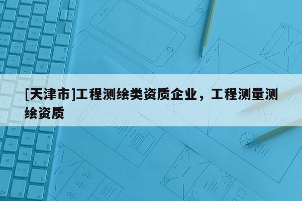 [天津市]工程测绘类资质企业，工程测量测绘资质