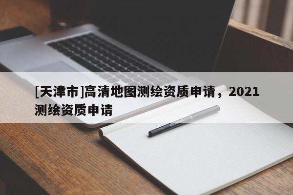 [天津市]高清地图测绘资质申请，2021测绘资质申请