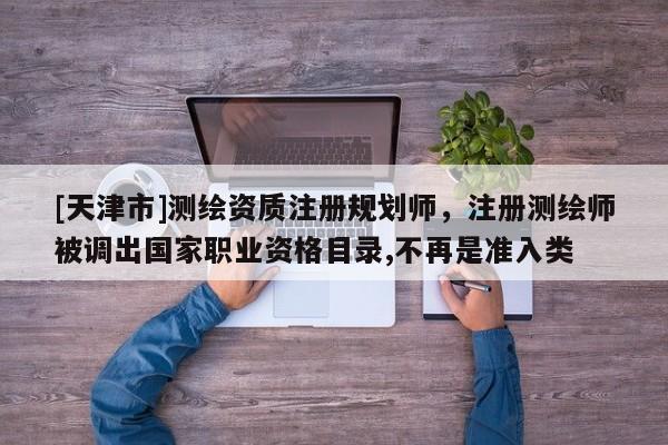 [天津市]测绘资质注册规划师，注册测绘师被调出国家职业资格目录,不再是准入类