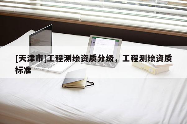 [天津市]工程测绘资质分级，工程测绘资质标准