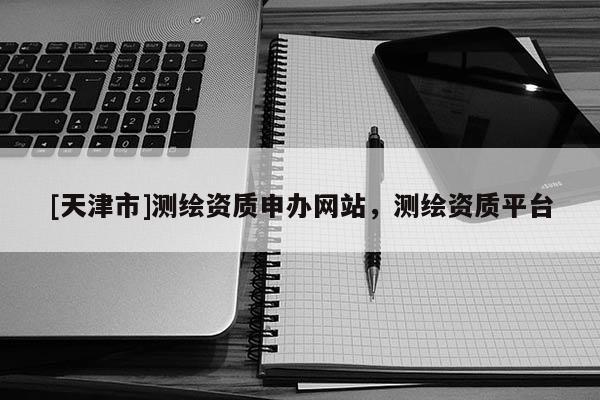 [天津市]测绘资质申办网站，测绘资质平台