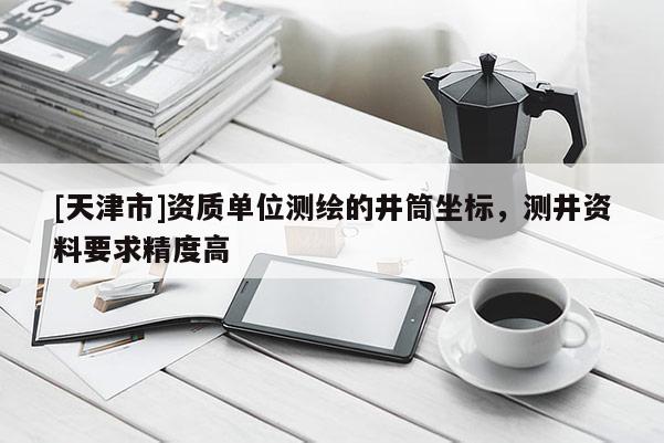 [天津市]资质单位测绘的井筒坐标，测井资料要求精度高