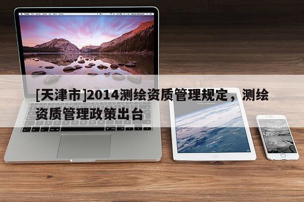 [天津市]2014测绘资质管理规定，测绘资质管理政策出台
