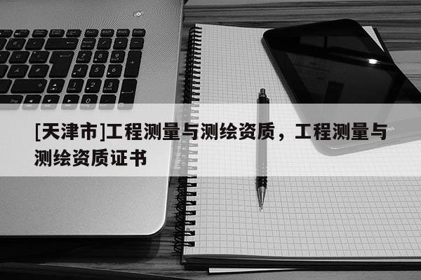 [天津市]工程测量与测绘资质，工程测量与测绘资质证书