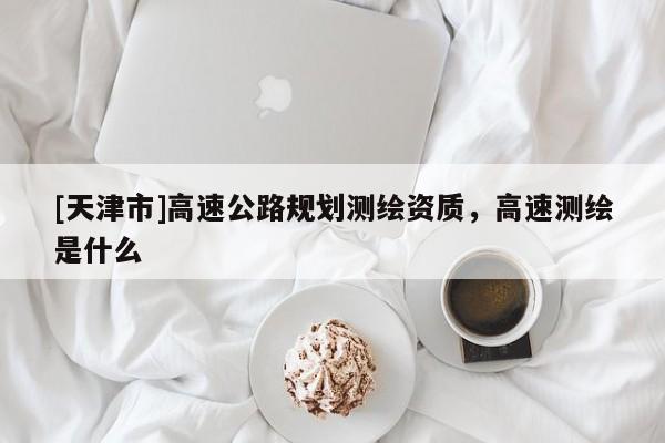 [天津市]高速公路规划测绘资质，高速测绘是什么