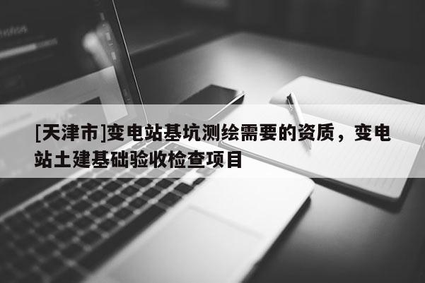 [天津市]变电站基坑测绘需要的资质，变电站土建基础验收检查项目