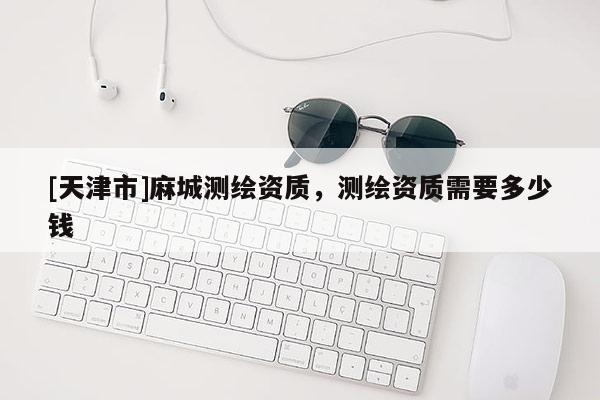 [天津市]麻城测绘资质，测绘资质需要多少钱