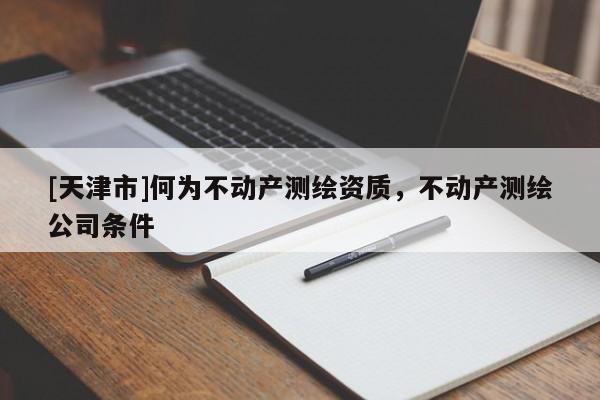 [天津市]何为不动产测绘资质，不动产测绘公司条件