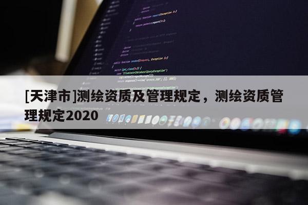 [天津市]测绘资质及管理规定，测绘资质管理规定2020