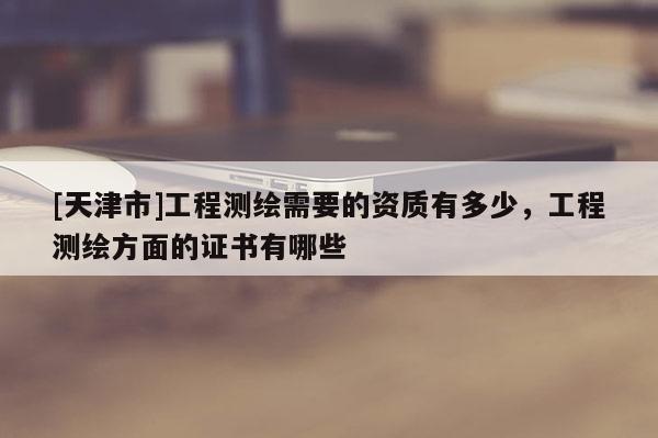 [天津市]工程测绘需要的资质有多少，工程测绘方面的证书有哪些