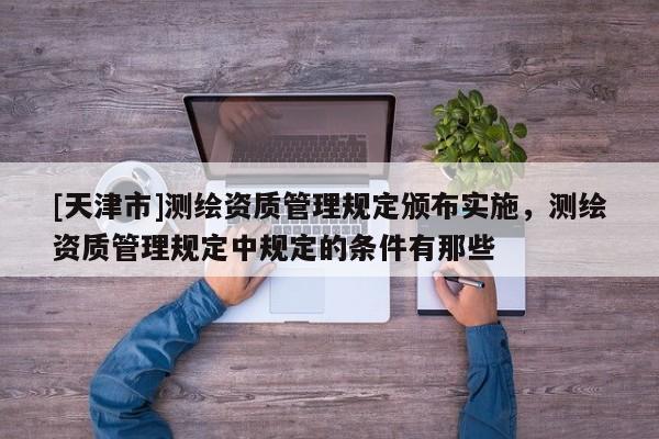 [天津市]测绘资质管理规定颁布实施，测绘资质管理规定中规定的条件有那些