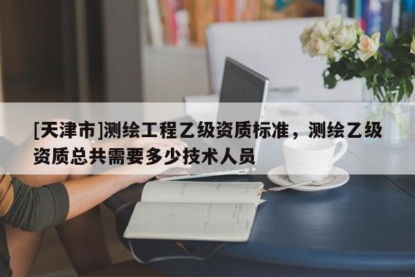 [天津市]测绘工程乙级资质标准，测绘乙级资质总共需要多少技术人员