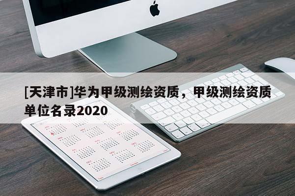 [天津市]华为甲级测绘资质，甲级测绘资质单位名录2020