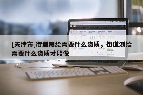 [天津市]街道测绘需要什么资质，街道测绘需要什么资质才能做