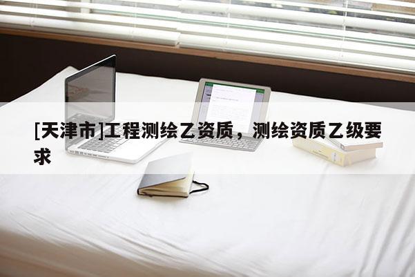 [天津市]工程测绘乙资质，测绘资质乙级要求