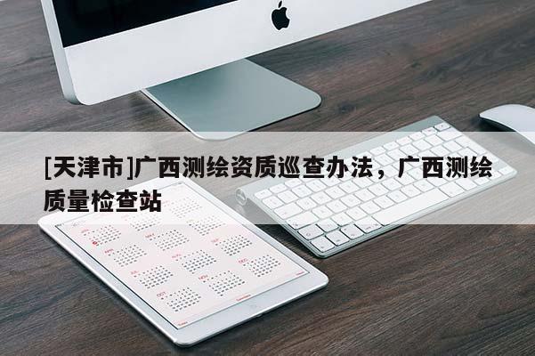 [天津市]广西测绘资质巡查办法，广西测绘质量检查站