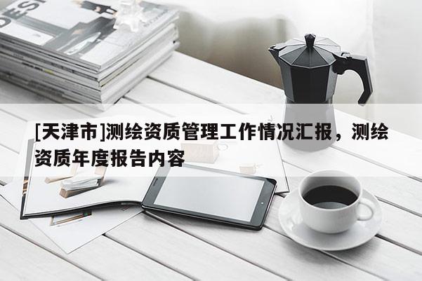 [天津市]测绘资质管理工作情况汇报，测绘资质年度报告内容