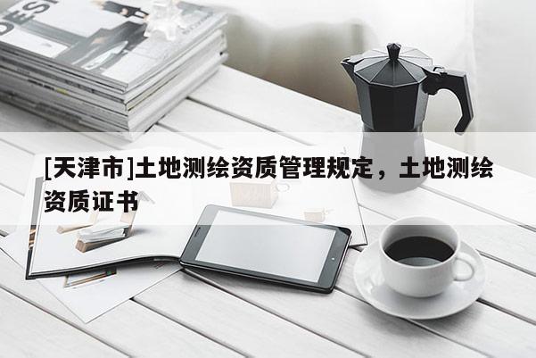 [天津市]土地测绘资质管理规定，土地测绘资质证书