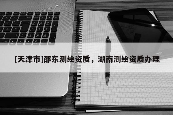 [天津市]邵东测绘资质，湖南测绘资质办理