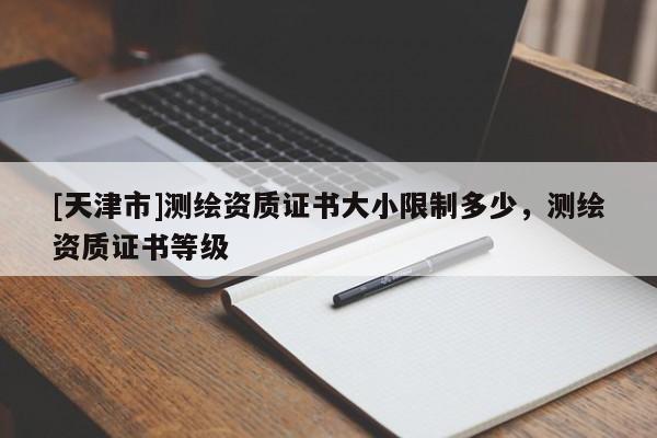 [天津市]测绘资质证书大小限制多少，测绘资质证书等级