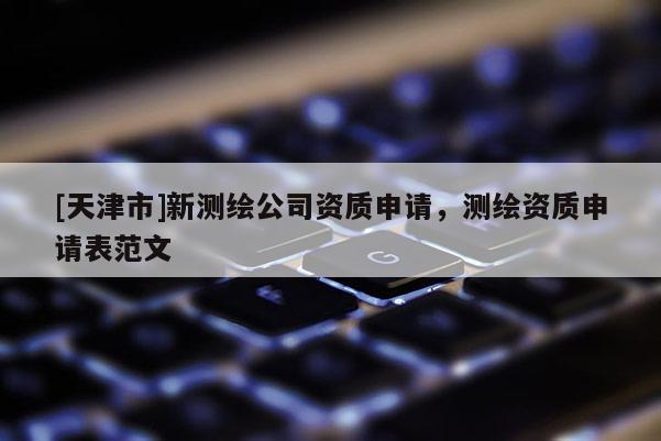 [天津市]新测绘公司资质申请，测绘资质申请表范文