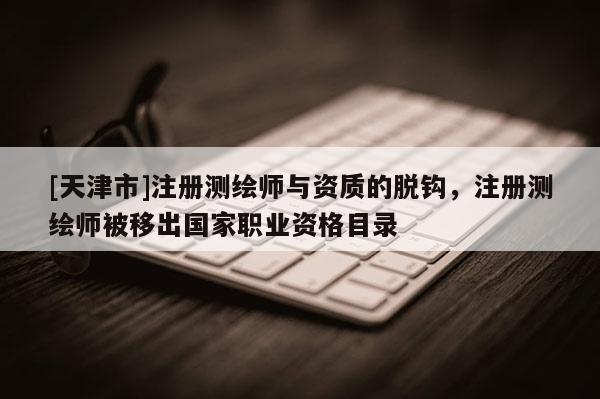[天津市]注册测绘师与资质的脱钩，注册测绘师被移出国家职业资格目录