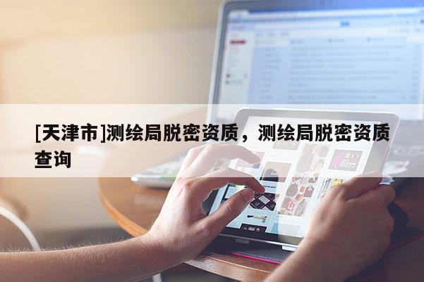 [天津市]测绘局脱密资质，测绘局脱密资质查询