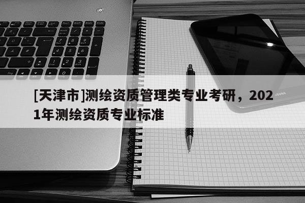 [天津市]测绘资质管理类专业考研，2021年测绘资质专业标准