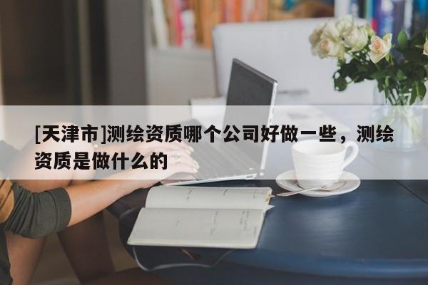 [天津市]测绘资质哪个公司好做一些，测绘资质是做什么的