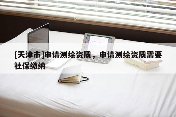 [天津市]申请测绘资质，申请测绘资质需要社保缴纳