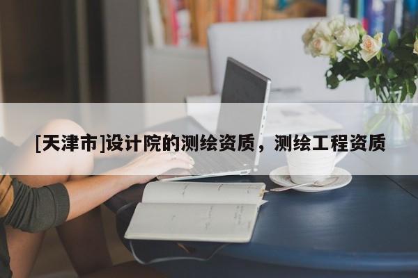 [天津市]设计院的测绘资质，测绘工程资质
