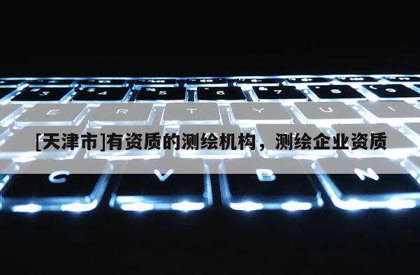 [天津市]有资质的测绘机构，测绘企业资质