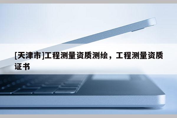 [天津市]工程测量资质测绘，工程测量资质证书