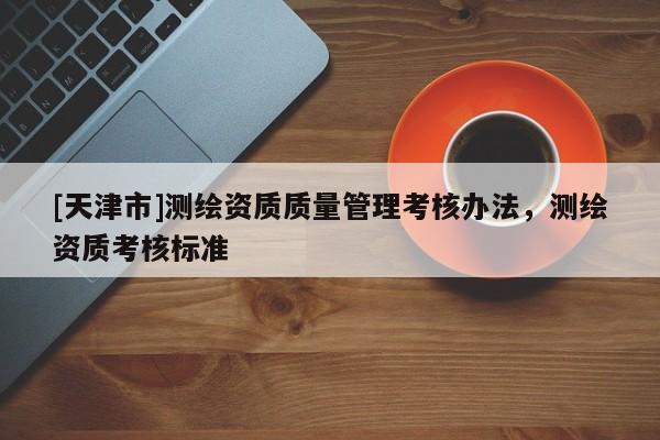 [天津市]测绘资质质量管理考核办法，测绘资质考核标准
