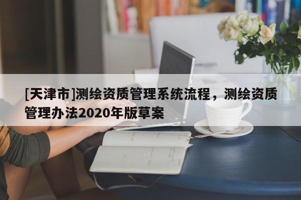 [天津市]测绘资质管理系统流程，测绘资质管理办法2020年版草案