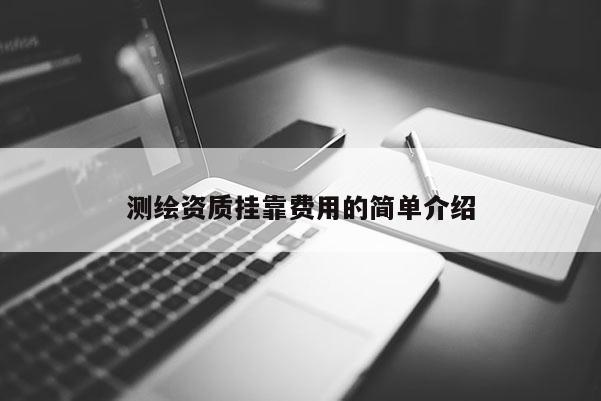 测绘资质挂靠费用的简单介绍