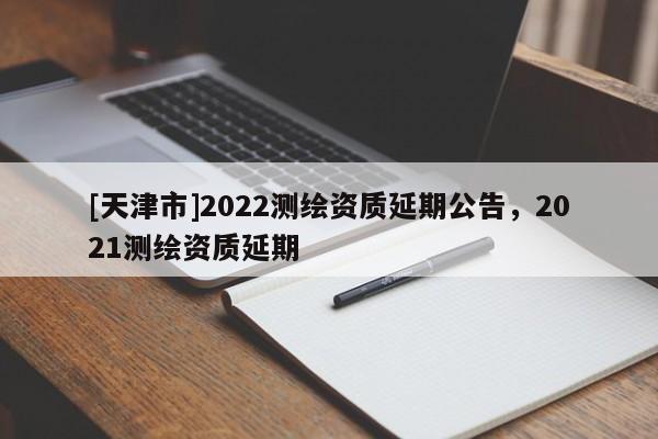 [天津市]2022测绘资质延期公告，2021测绘资质延期