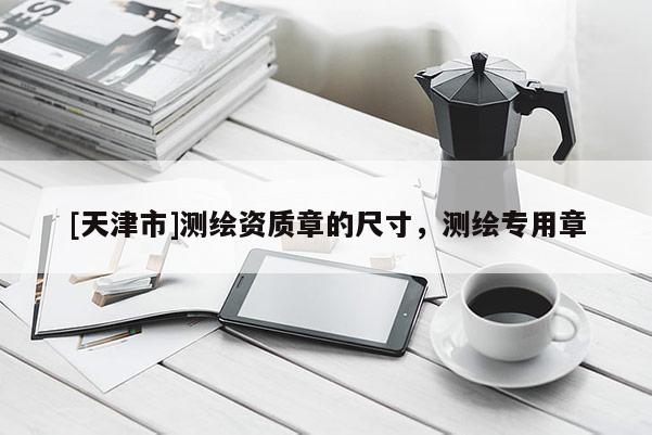 [天津市]测绘资质章的尺寸，测绘专用章