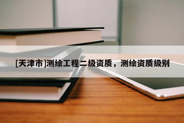 [天津市]测绘工程二级资质，测绘资质级别