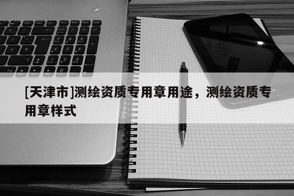 [天津市]测绘资质专用章用途，测绘资质专用章样式