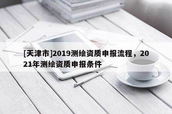 [天津市]2019测绘资质申报流程，2021年测绘资质申报条件