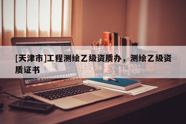[天津市]工程测绘乙级资质办，测绘乙级资质证书