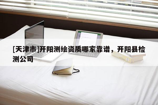 [天津市]开阳测绘资质哪家靠谱，开阳县检测公司