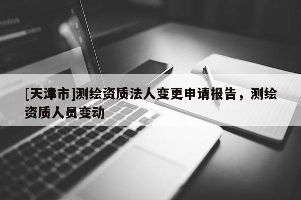[天津市]测绘资质法人变更申请报告，测绘资质人员变动