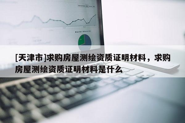 [天津市]求购房屋测绘资质证明材料，求购房屋测绘资质证明材料是什么