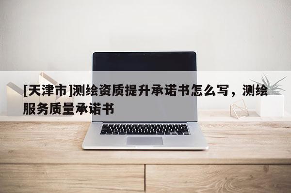 [天津市]测绘资质提升承诺书怎么写，测绘服务质量承诺书