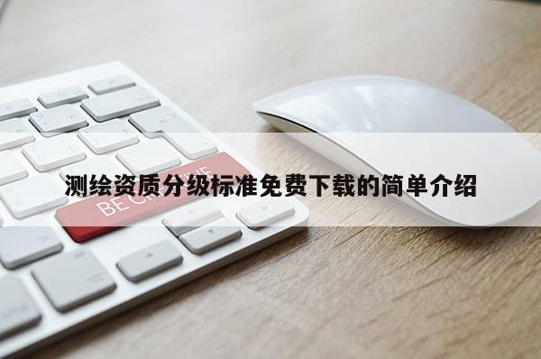 测绘资质分级标准免费下载的简单介绍