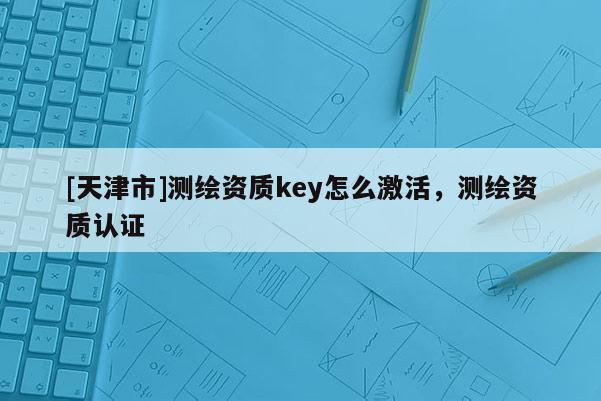 [天津市]测绘资质key怎么激活，测绘资质认证